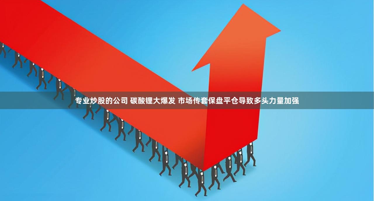 专业炒股的公司 碳酸锂大爆发 市场传套保盘平仓导致多头力量加强
