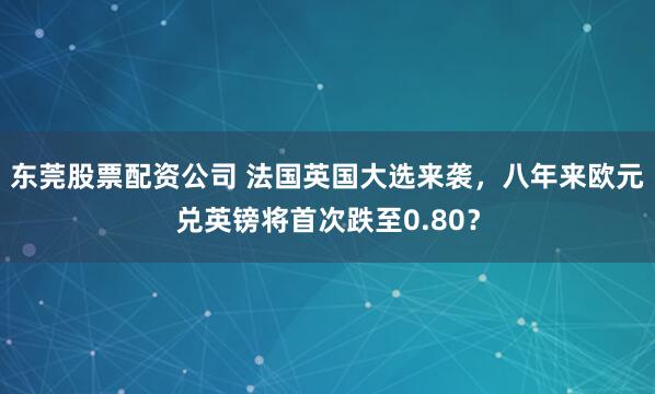 东莞股票配资公司 法国英国大选来袭，八年来欧元兑英镑将首次跌至0.80？