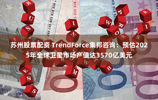 苏州股票配资 TrendForce集邦咨询：预估2025年全球卫星市场产值达3570亿美元