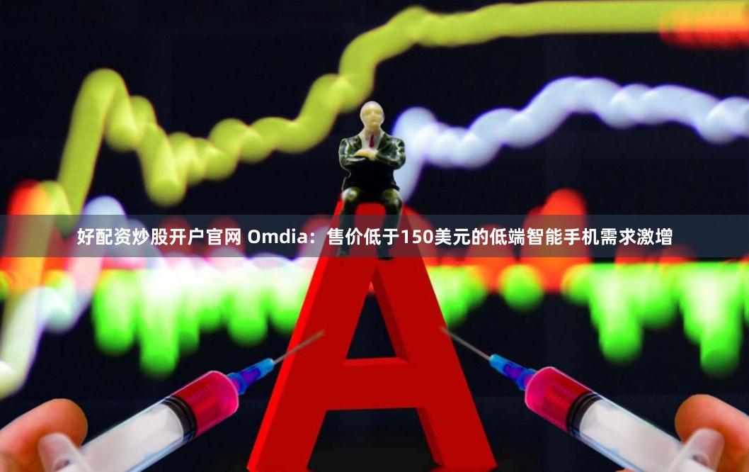 好配资炒股开户官网 Omdia：售价低于150美元的低端智能手机需求激增