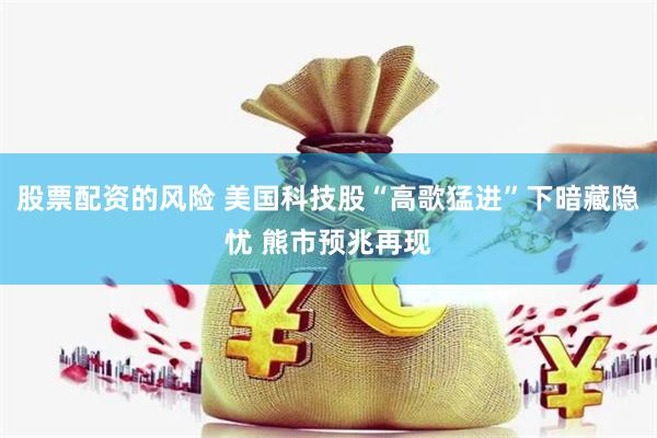 股票配资的风险 美国科技股“高歌猛进”下暗藏隐忧 熊市预兆再现