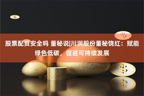 股票配资安全吗 董秘说|川润股份董秘饶红：赋能绿色低碳，促进可持续发展