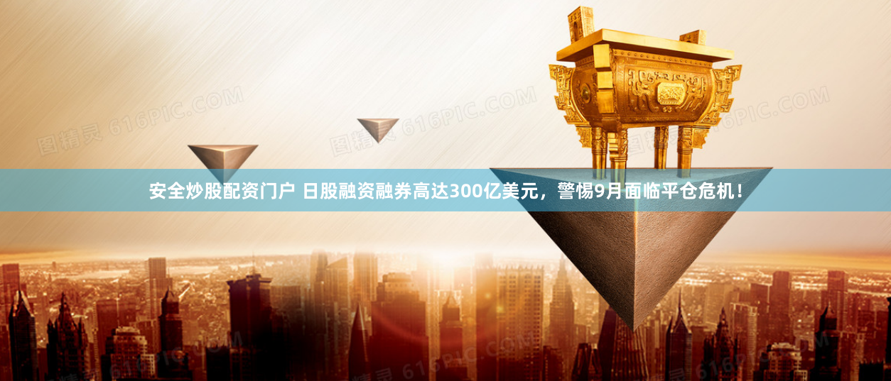 安全炒股配资门户 日股融资融券高达300亿美元，警惕9月面临平仓危机！