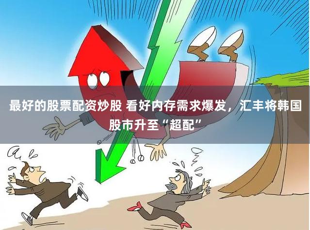 最好的股票配资炒股 看好内存需求爆发，汇丰将韩国股市升至“超配”