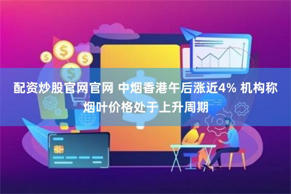 配资炒股官网官网 中烟香港午后涨近4% 机构称烟叶价格处于上升周期
