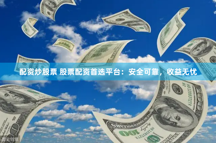 配资炒股票 股票配资首选平台：安全可靠，收益无忧