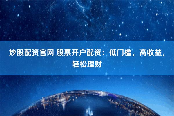 炒股配资官网 股票开户配资：低门槛，高收益，轻松理财