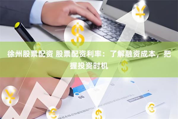 徐州股票配资 股票配资利率：了解融资成本，把握投资时机
