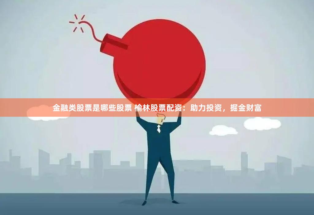 金融类股票是哪些股票 榆林股票配资：助力投资，掘金财富