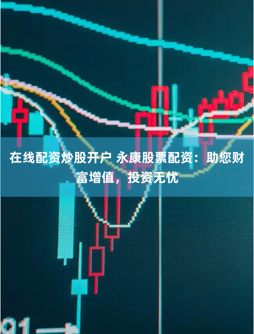 在线配资炒股开户 永康股票配资：助您财富增值，投资无忧