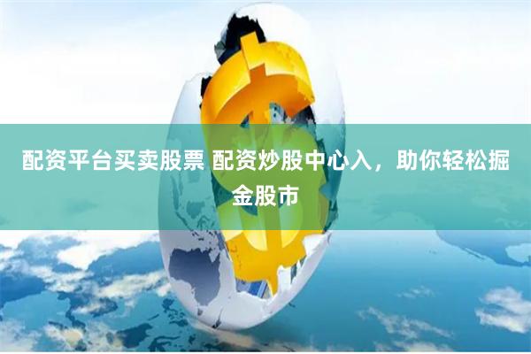 配资平台买卖股票 配资炒股中心入，助你轻松掘金股市