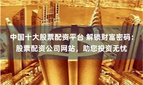 中国十大股票配资平台 解锁财富密码:股票配资公司网站,助您投资无忧