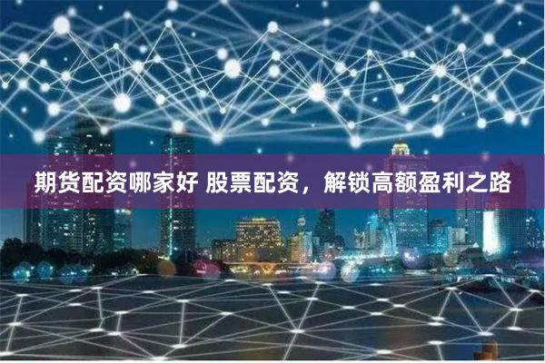 期货配资哪家好 股票配资，解锁高额盈利之路