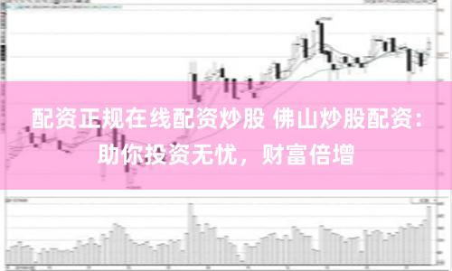 配资正规在线配资炒股 佛山炒股配资:助你投资无忧,财富倍增