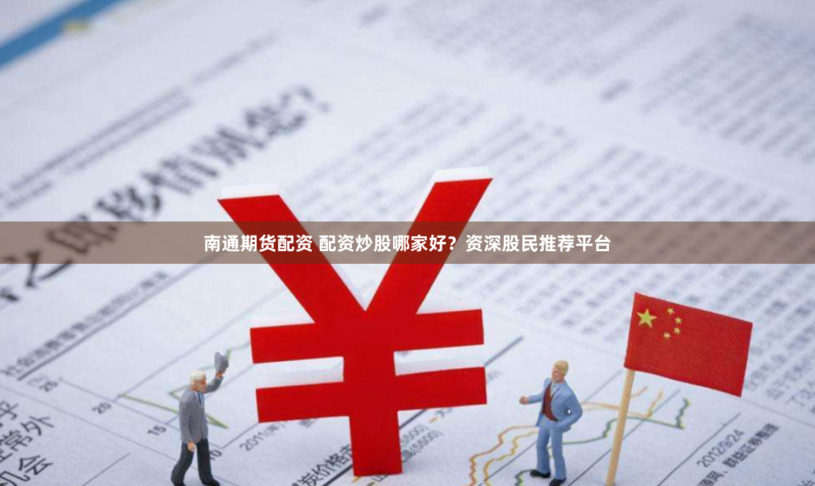 南通期货配资 配资炒股哪家好？资深股民推荐平台