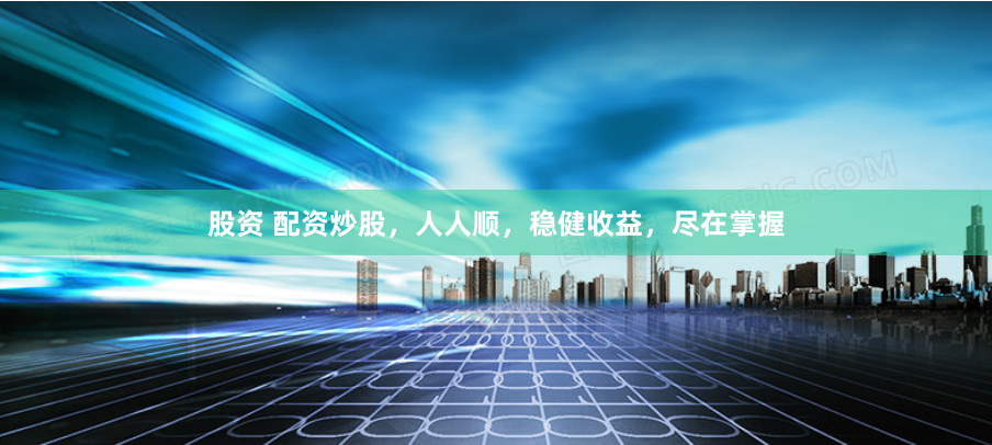 股资 配资炒股，人人顺，稳健收益，尽在掌握