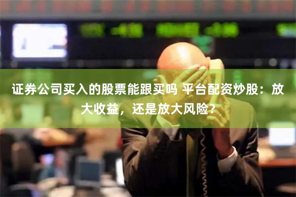 证券公司买入的股票能跟买吗 平台配资炒股:放大收益,还是放大风险?
