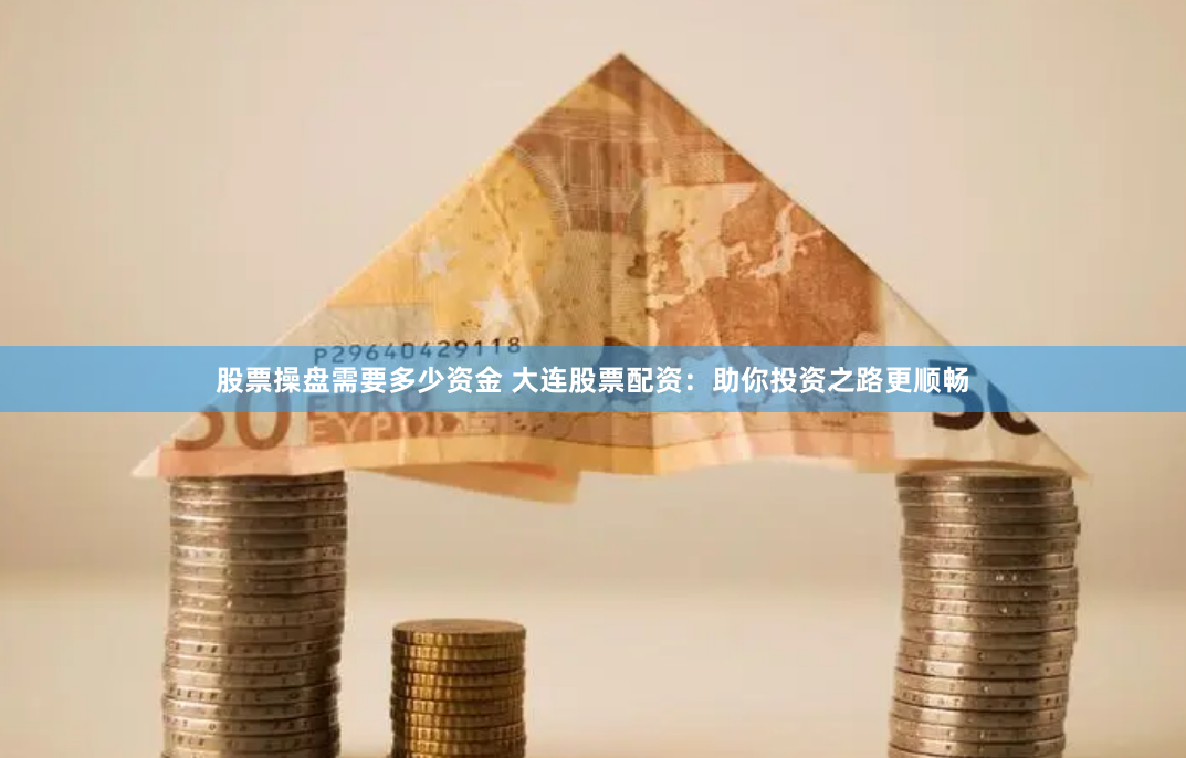 股票操盘需要多少资金 大连股票配资：助你投资之路更顺畅