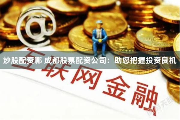 炒股配资哪 成都股票配资公司：助您把握投资良机