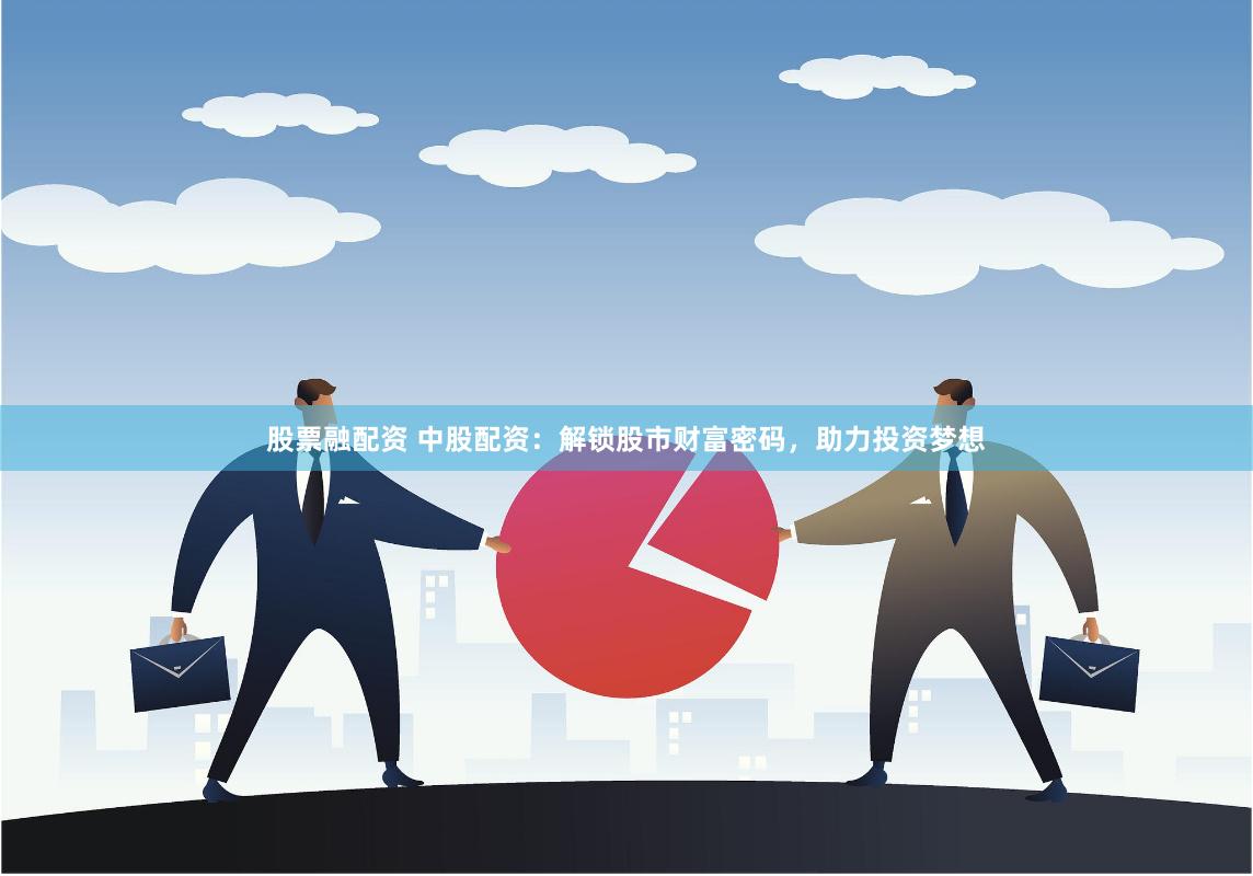 股票融配资 中股配资：解锁股市财富密码，助力投资梦想