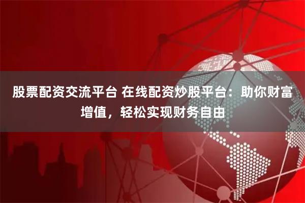 股票配资交流平台 在线配资炒股平台：助你财富增值，轻松实现财务自由
