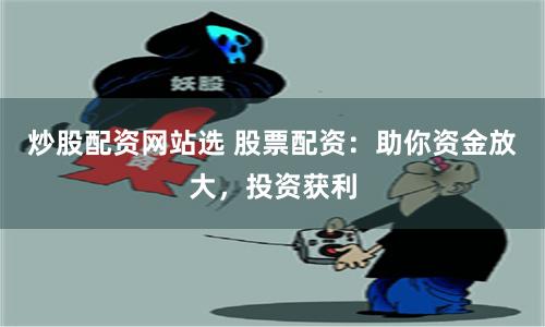 炒股配资网站选 股票配资：助你资金放大，投资获利