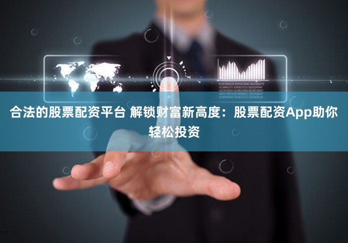 合法的股票配资平台 解锁财富新高度：股票配资App助你轻松投资
