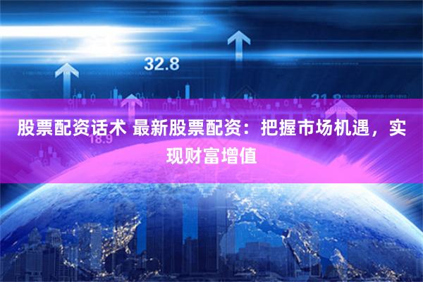 股票配资话术 最新股票配资：把握市场机遇，实现财富增值