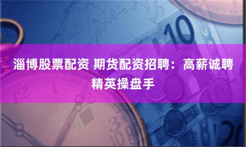 淄博股票配资 期货配资招聘：高薪诚聘精英操盘手