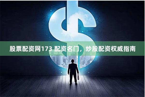 股票配资网173 配资名门，炒股配资权威指南