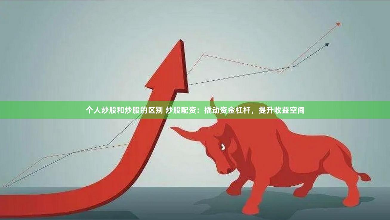 个人炒股和炒股的区别 炒股配资：撬动资金杠杆，提升收益空间