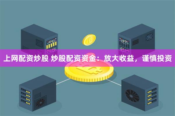 上网配资炒股 炒股配资资金：放大收益，谨慎投资