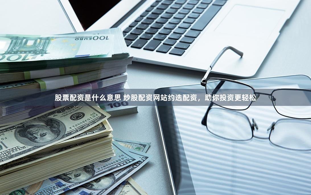 股票配资是什么意思 炒股配资网站约选配资，助你投资更轻松
