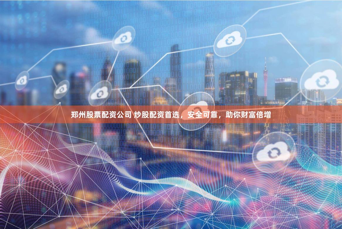 郑州股票配资公司 炒股配资首选，安全可靠，助你财富倍增