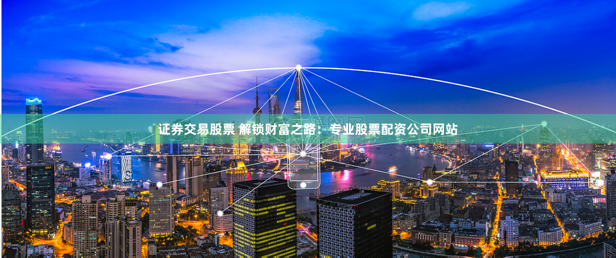 证券交易股票 解锁财富之路：专业股票配资公司网站