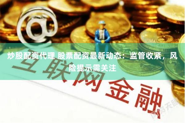 炒股配资代理 股票配资最新动态：监管收紧，风险提示需关注