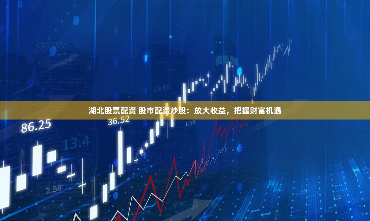 湖北股票配资 股市配资炒股：放大收益，把握财富机遇