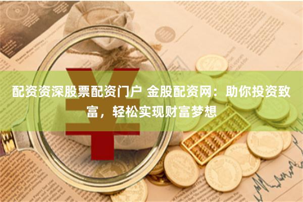 配资资深股票配资门户 金股配资网：助你投资致富，轻松实现财富梦想