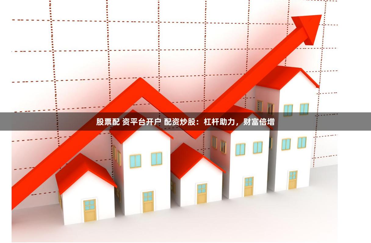 股票配 资平台开户 配资炒股：杠杆助力，财富倍增