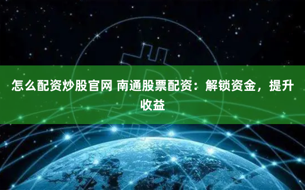 怎么配资炒股官网 南通股票配资：解锁资金，提升收益