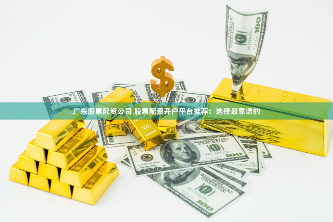 广东股票配资公司 股票配资开户平台推荐：选择最靠谱的