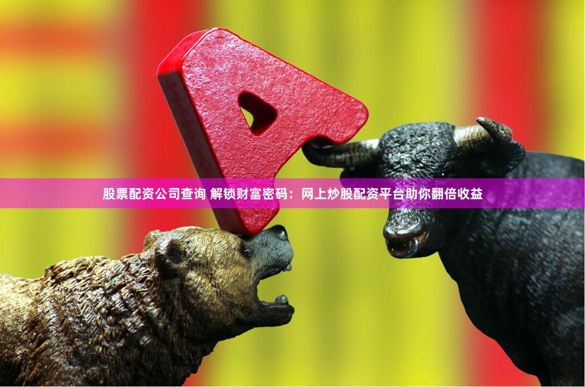 股票配资公司查询 解锁财富密码：网上炒股配资平台助你翻倍收益