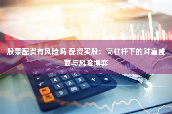 股票配资有风险吗 配资买股：高杠杆下的财富盛宴与风险博弈