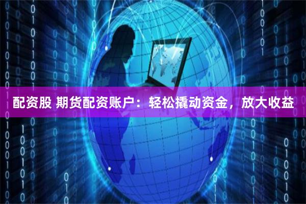 配资股 期货配资账户：轻松撬动资金，放大收益