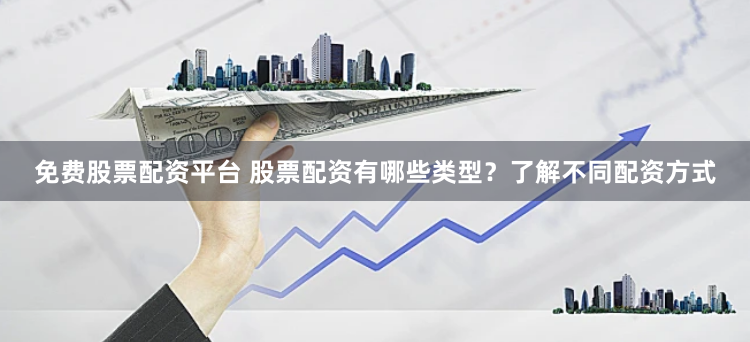 免费股票配资平台 股票配资有哪些类型？了解不同配资方式