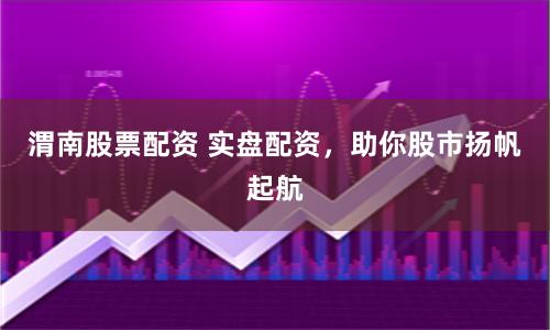 渭南股票配资 实盘配资，助你股市扬帆起航