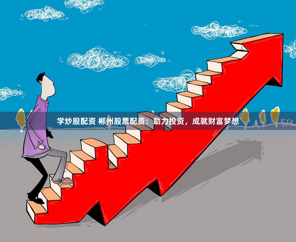 学炒股配资 郴州股票配资：助力投资，成就财富梦想