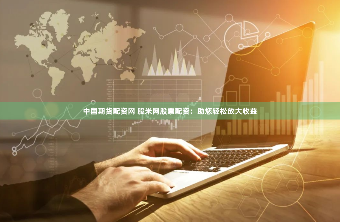中国期货配资网 股米网股票配资：助您轻松放大收益