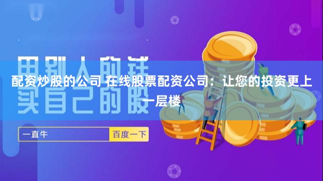 配资炒股的公司 在线股票配资公司：让您的投资更上一层楼