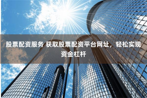 股票配资服务 获取股票配资平台网址，轻松实现资金杠杆